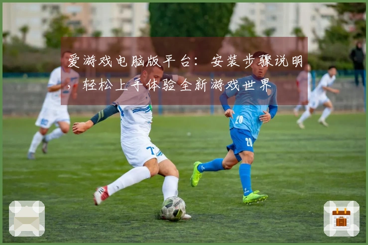 爱游戏电脑版平台：安装步骤说明，轻松上手体验全新游戏世界