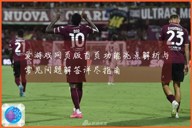 爱游戏网页版首页功能亮点解析与常见问题解答详尽指南