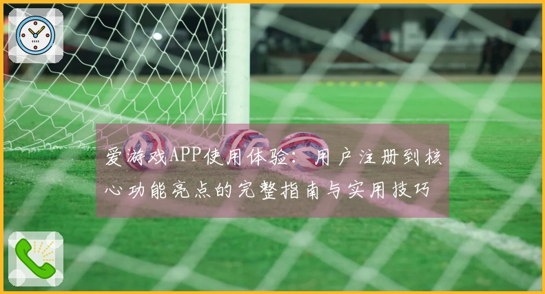 爱游戏APP使用体验：用户注册到核心功能亮点的完整指南与实用技巧分享