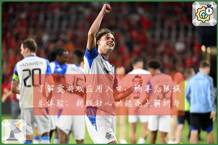 了解爱游戏应用入口，畅享无限娱乐体验：新版核心功能亮点解析与使用技巧分享