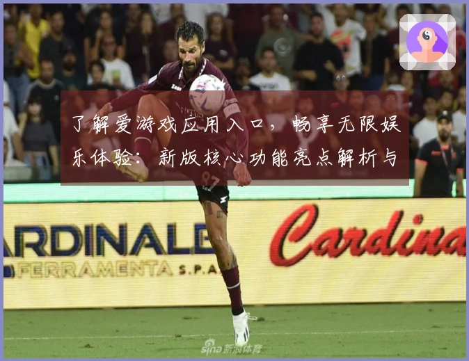 了解爱游戏应用入口，畅享无限娱乐体验：新版核心功能亮点解析与使用技巧分享