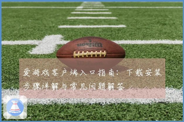 爱游戏客户端入口指南：下载安装步骤详解与常见问题解答