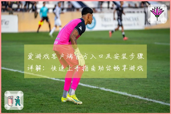 爱游戏客户端官方入口及安装步骤详解：快速上手指南助你畅享游戏之旅