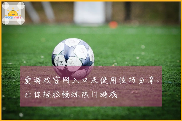 爱游戏官网入口及使用技巧分享，让你轻松畅玩热门游戏