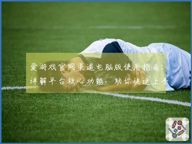 爱游戏官网渠道电脑版使用指南：详解平台核心功能，助你快速上手体验