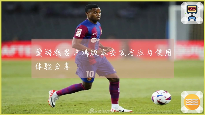 爱游戏客户端版本安装方法与使用体验分享
