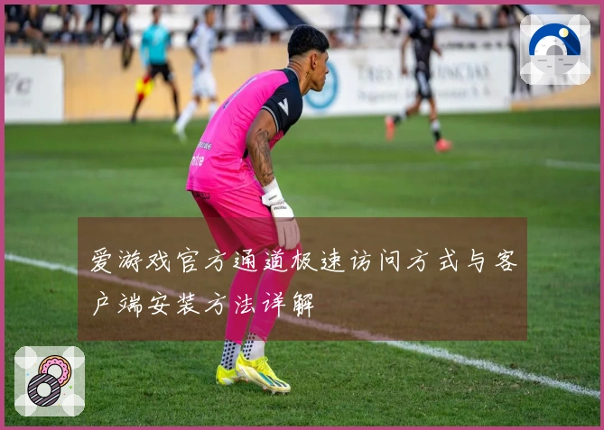 爱游戏官方通道极速访问方式与客户端安装方法详解
