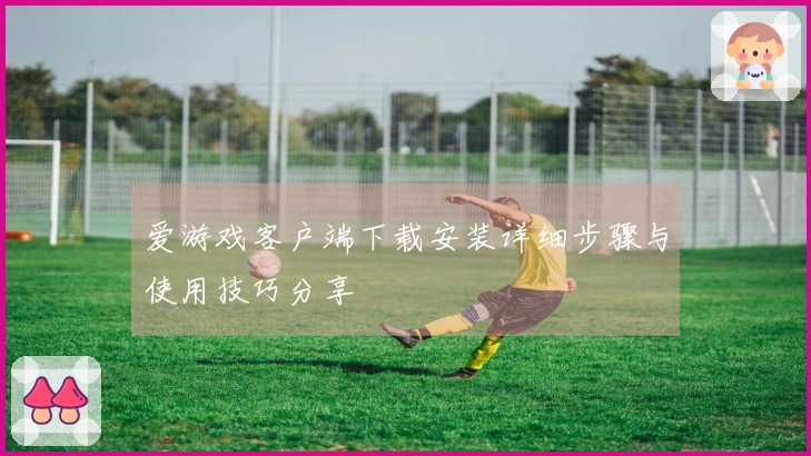 爱游戏客户端下载安装详细步骤与使用技巧分享