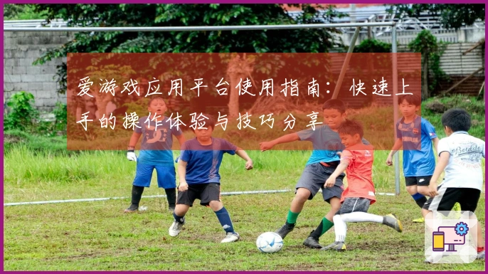 爱游戏应用平台使用指南：快速上手的操作体验与技巧分享