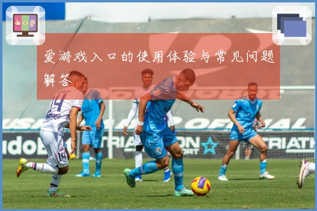 爱游戏入口的使用体验与常见问题解答