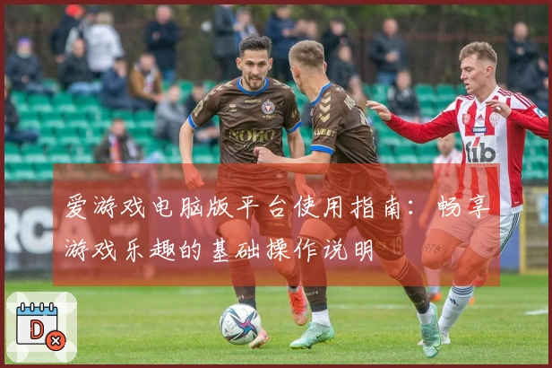 爱游戏电脑版平台使用指南：畅享游戏乐趣的基础操作说明