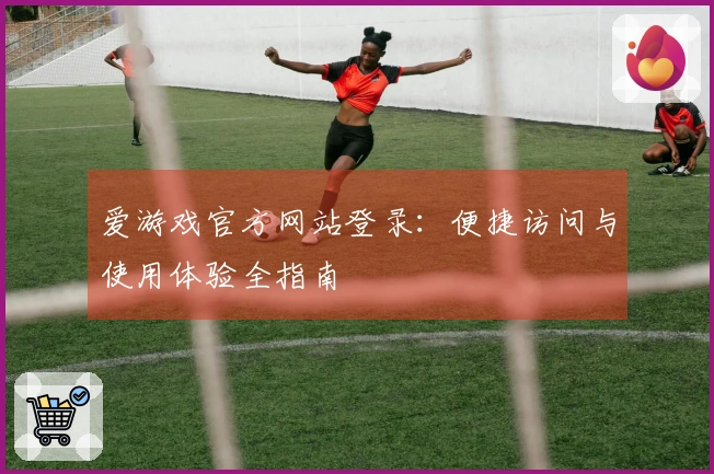 爱游戏官方网站登录：便捷访问与使用体验全指南