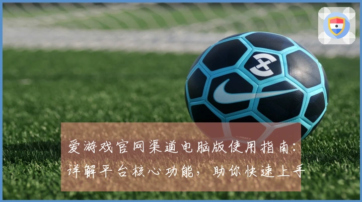 爱游戏官网渠道电脑版使用指南：详解平台核心功能，助你快速上手体验