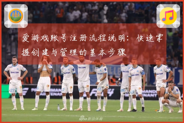 爱游戏账号注册流程说明：快速掌握创建与管理的基本步骤