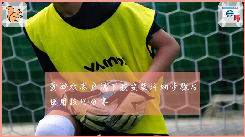 爱游戏客户端下载安装详细步骤与使用技巧分享
