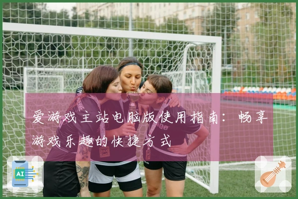 爱游戏主站电脑版使用指南：畅享游戏乐趣的快捷方式