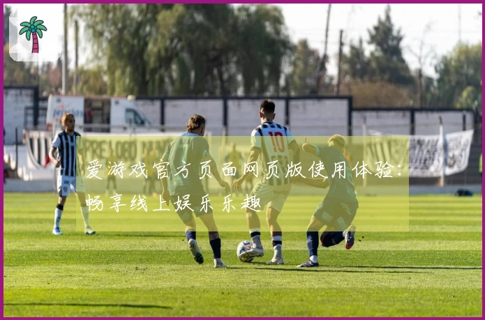 爱游戏官方页面网页版使用体验：畅享线上娱乐乐趣