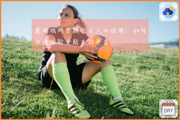 爱游戏网页版官方入口说明：如何快速体验全新互动平台