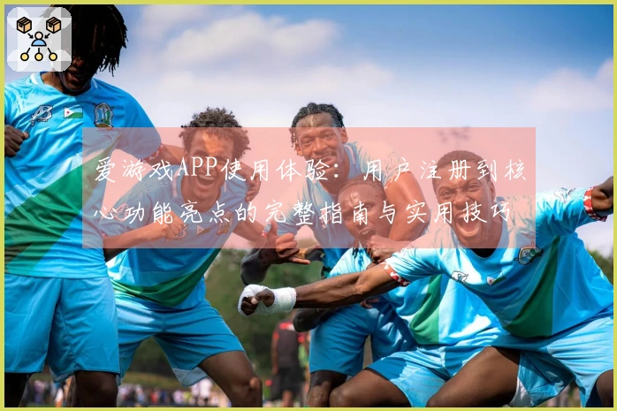 爱游戏APP使用体验：用户注册到核心功能亮点的完整指南与实用技巧分享