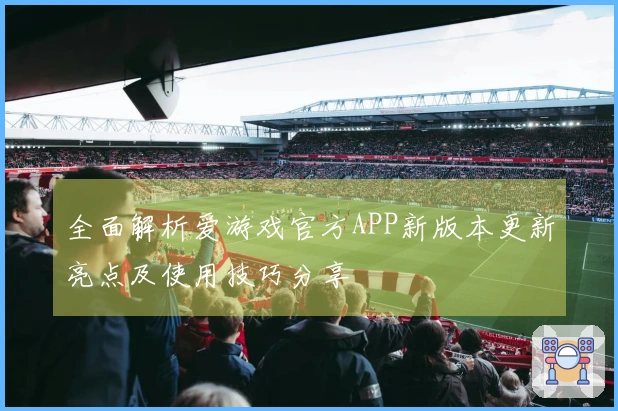 全面解析爱游戏官方APP新版本更新亮点及使用技巧分享